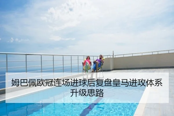 姆巴佩欧冠连场进球后复盘皇马进攻体系升级思路