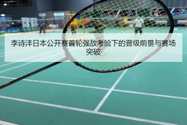 李诗沣日本公开赛首轮强敌考验下的晋级前景与赛场突破