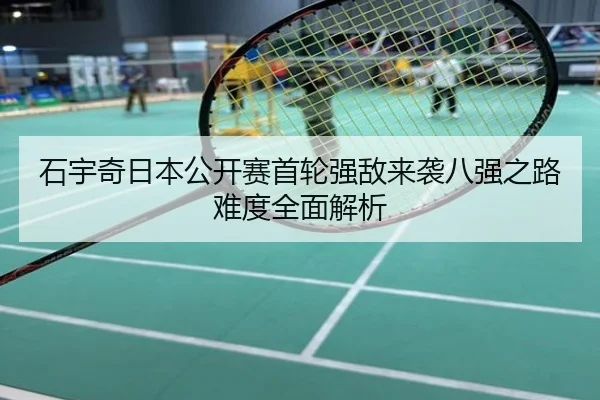 石宇奇日本公开赛首轮强敌来袭八强之路难度全面解析