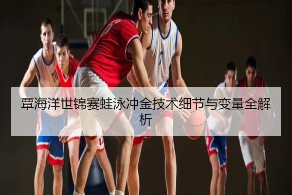 覃海洋世锦赛蛙泳冲金技术细节与变量全解析