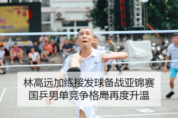 林高远加练接发球备战亚锦赛 国乒男单竞争格局再度升温