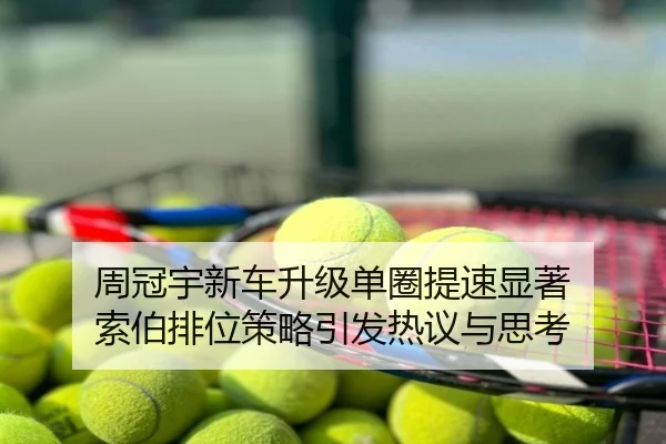 周冠宇新车升级单圈提速显著 索伯排位策略引发热议与思考