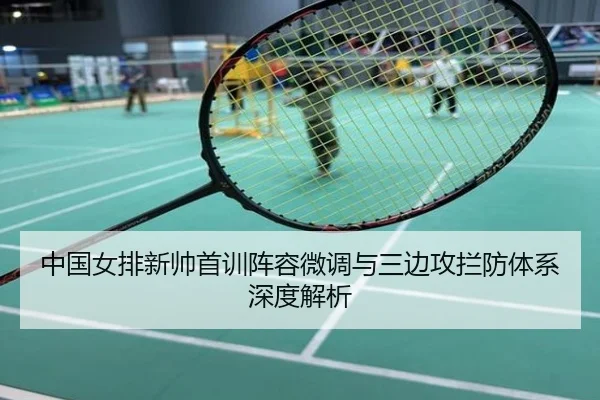 中国女排新帅首训阵容微调与三边攻拦防体系深度解析